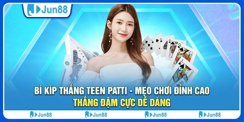Bí kíp thắng Teen Patti - Mẹo chơi đỉnh cao, thắng đậm cực dễ dàng